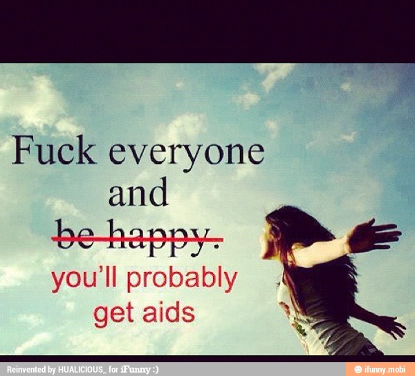 Fuck everyone
and
you'll probably
get aids 'SS