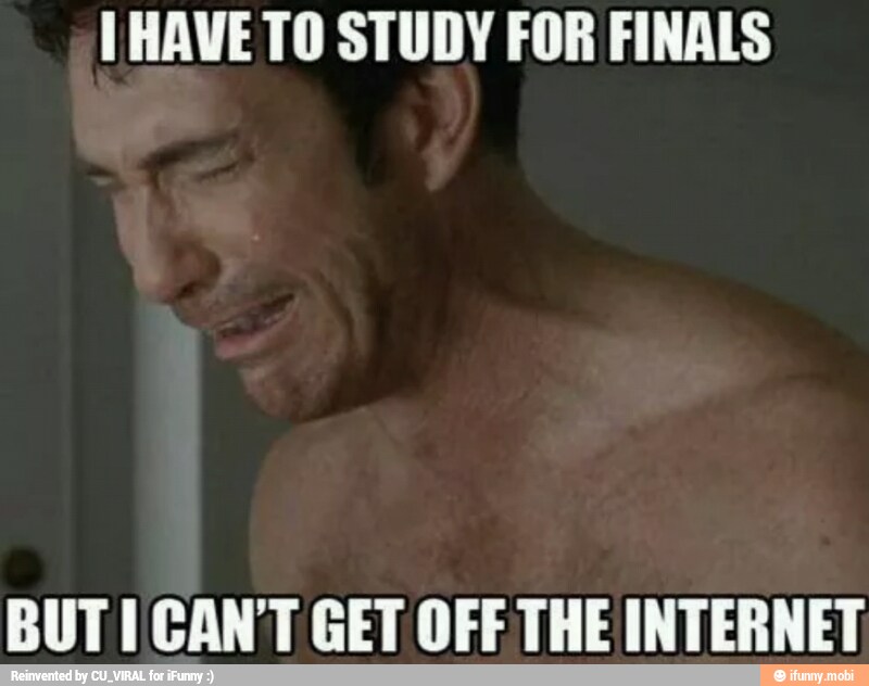 1 HAVE TO STUDY FOR FINALS
BUT I CANT GET OFF THE INTERNET