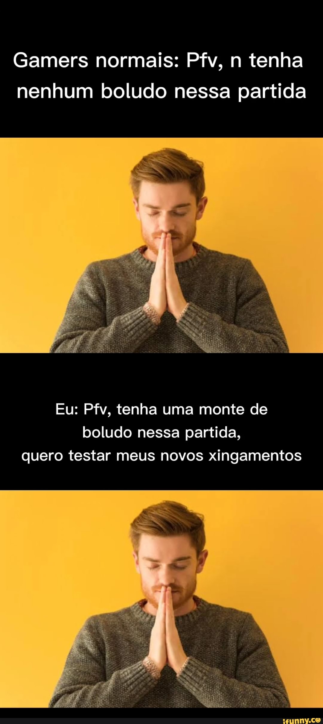 Gamers normais: Pfv, n tenha nenhum boludo nessa partida
Eu: Pfv, tenha uma monte de boludo nessa partida, quero testar meus novos xingamentos
