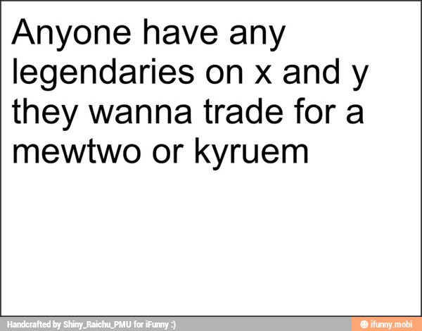 Anyone have any
legendaries on x and y
they wanna trade for a
mewtwo or kyruem