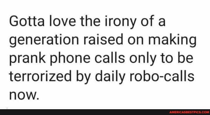 Gotta love the irony of a generation raised on making prank phone calls only to be terrorized by daily robo-calls now.