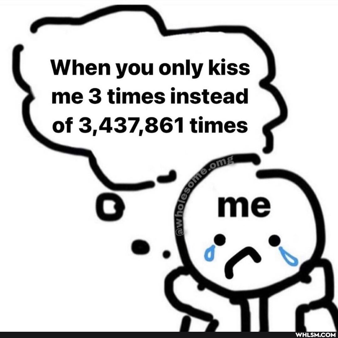When you only kiss me 3 times instead of 3,437,861 times