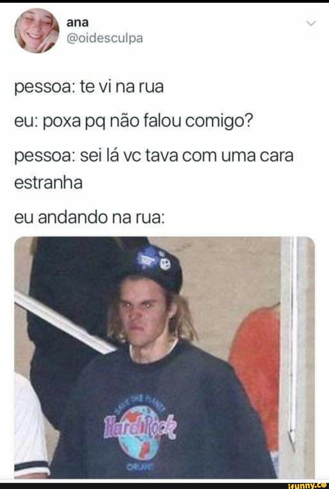 pessoa: te vi na rua
eu: poxa pg não falou comigo?
pessoa: sei lá vc tava com uma cara
estranha
eu andando na rua: