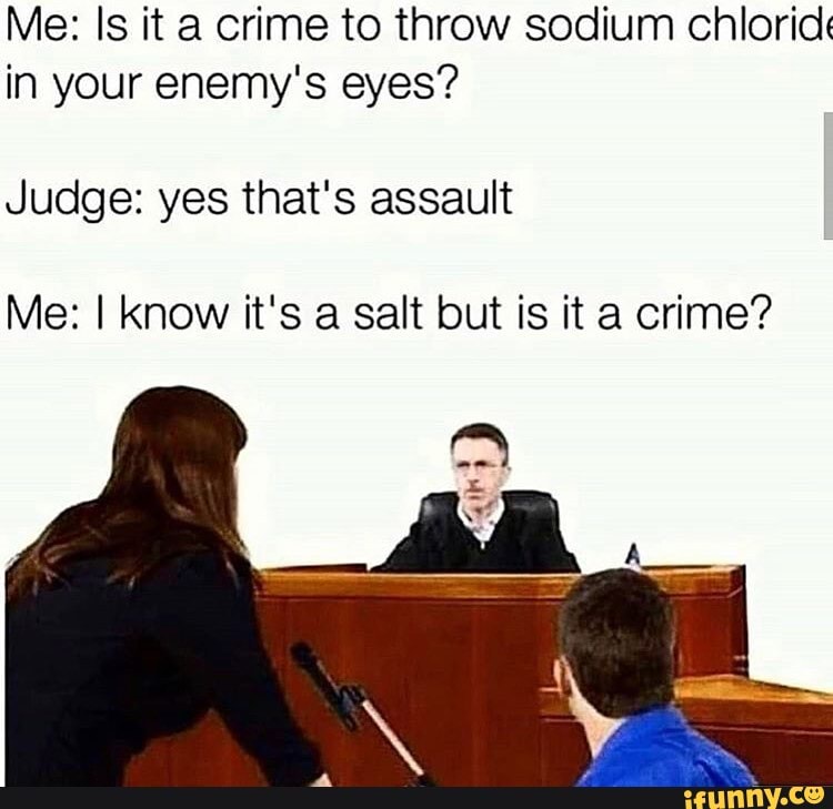 Me: Is it a crime to throw sodium chlorid in your enemy's eyes?
Judge: yes that's assault
Me: know it's a salt but is it a crime?