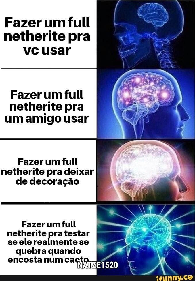 Fazer um full netherite pra vc usar
Fazer um full netherite pra um amigo usar
Fazer um full netherite pra deixar de decoração
Fazer um full netherite pra testar se ele realmente se
quebra quando encosta num cacto