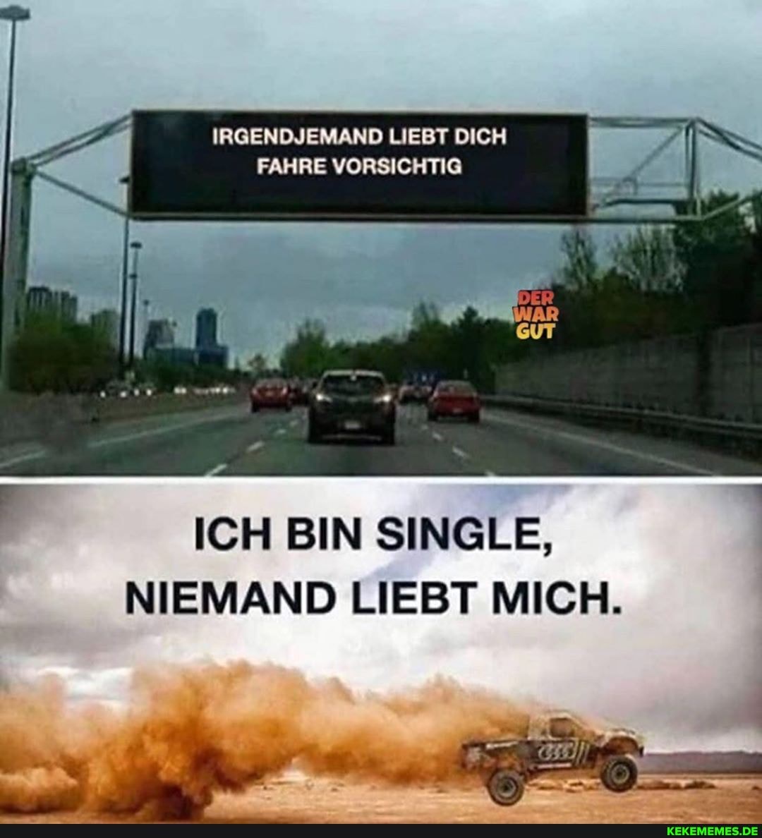 IRGENDJEMAND LIEBT DICH FAHRE VORSICHTIG
ICH BIN SINGLE,
NIEMAND LIEBT MICH.