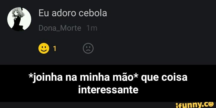 7 Eu adoro cebola
*joinha na minha mão* que coisa
interessante - *joinha na minha mão* que coisa interessante