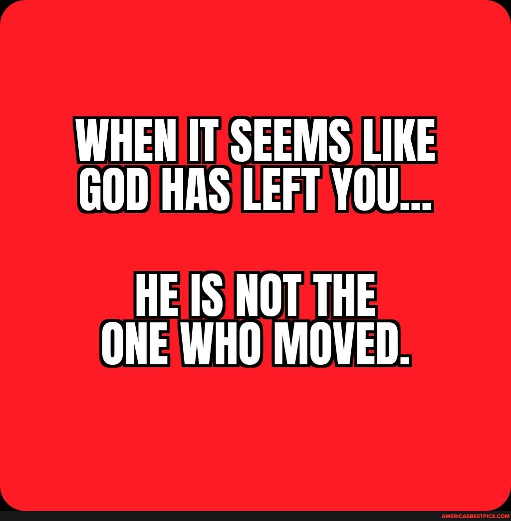 WHEN IT SEEMS LIKE GOD HAS LEFT YOU...
HE IS NOT THE ONE WHO MOVED.