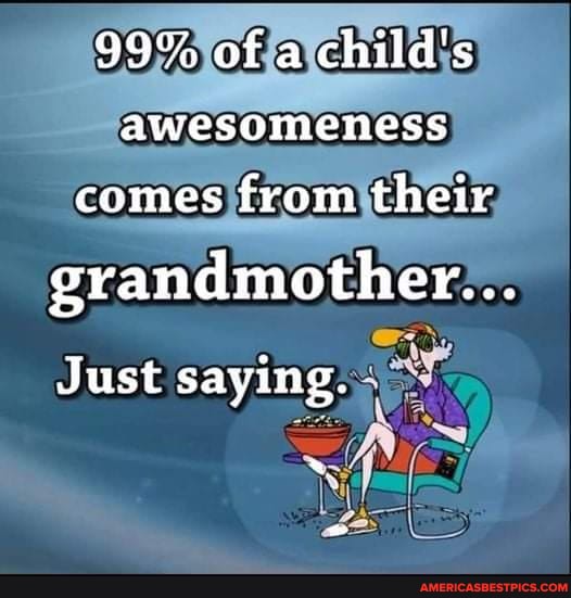 99% of a child's awesomeness
comes from their grandmother...
Just saying.