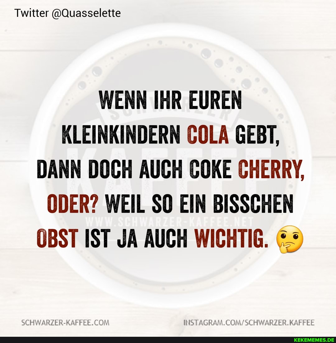 Twitter @Quasselette
WENN IHR EUREN KLEINKINDERN COLA GEBT,
DANN DOCH AUCH COKE CHERRY,
ODER? WEIL SO EIN BISSCHEN OBST IST JA AUCH WICHTIG.