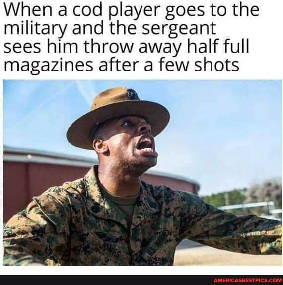 When a cod player goes to the military and the sergeant
sees him throw away half full magazines after a few shots