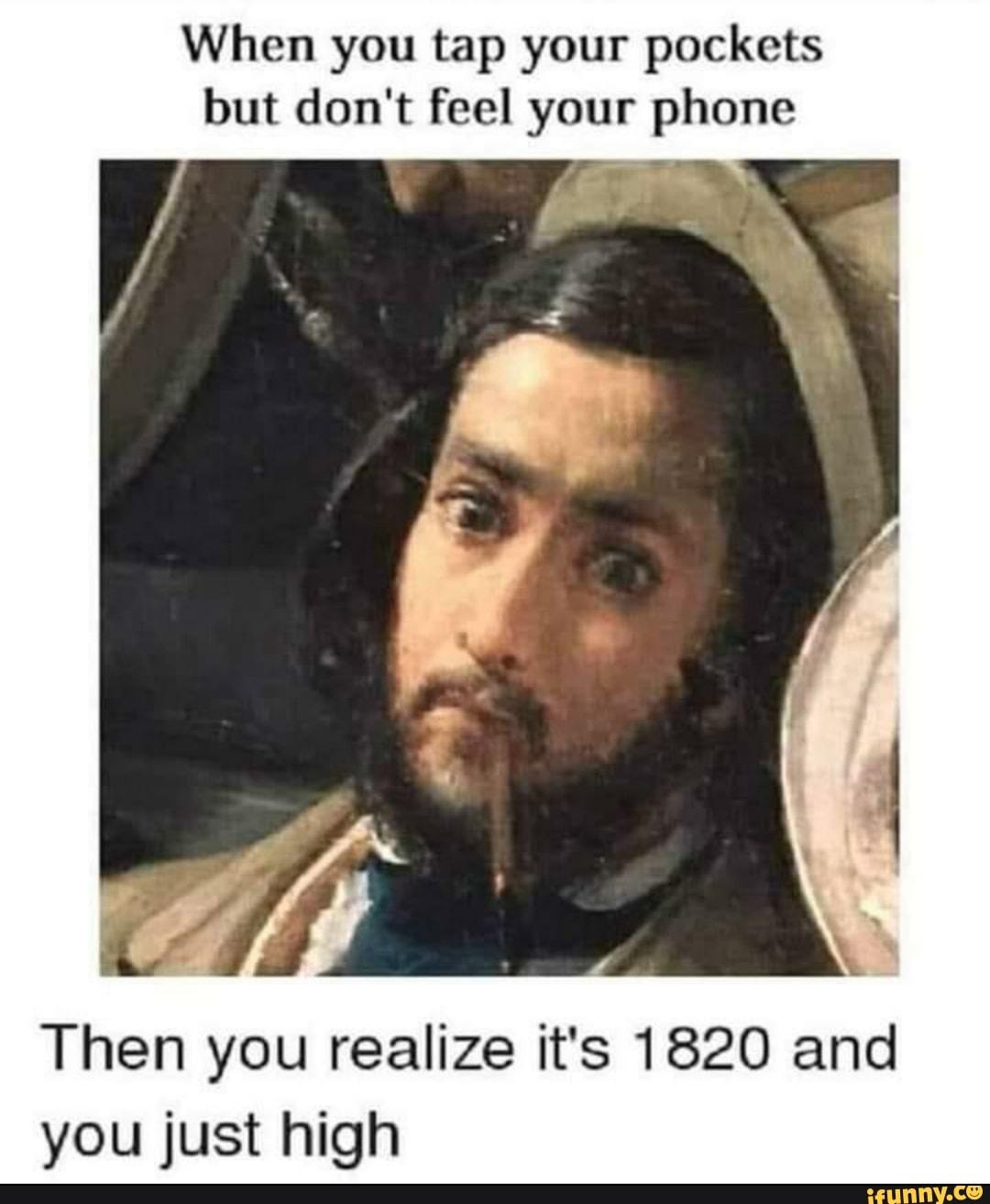 When you tap your pockets
but don't feel your phone
Then you realize it's 1820 and
you just high