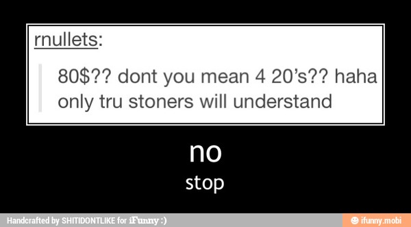 only tru stoners will understand
stop - no
stop