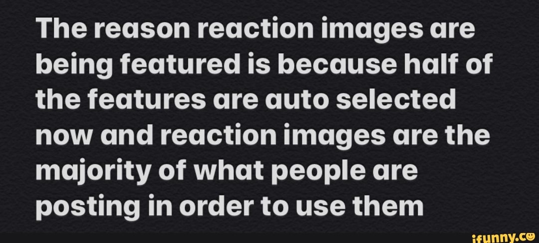 The reason reaction images are
being featured is because half of
the features are auto selected
now and reaction images are the
majority of what people are
posting in order to use them