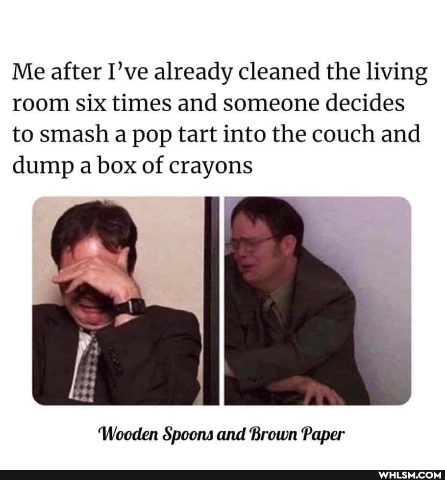 Me after I've already cleaned the living room six times and someone decides to smash a pop tart into the couch and dump a box of crayons
'Wooden Spoons and Brown Paper