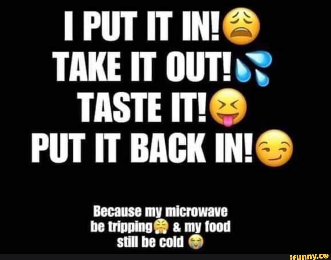 IPUTTNG
TAKE IT OUTIN?
TASTE MIS
PUT IT BACK INS
Because my microwave
be tripping & my food
still be cold