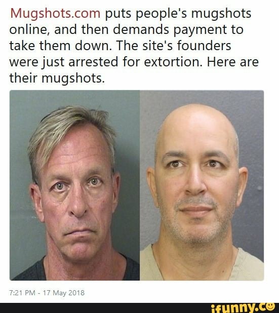 Mugshots.com puts people's mugshots
online, and then demands payment to
take them down. The site's founders
were just arrested for extortion. Here are
their mugshots.