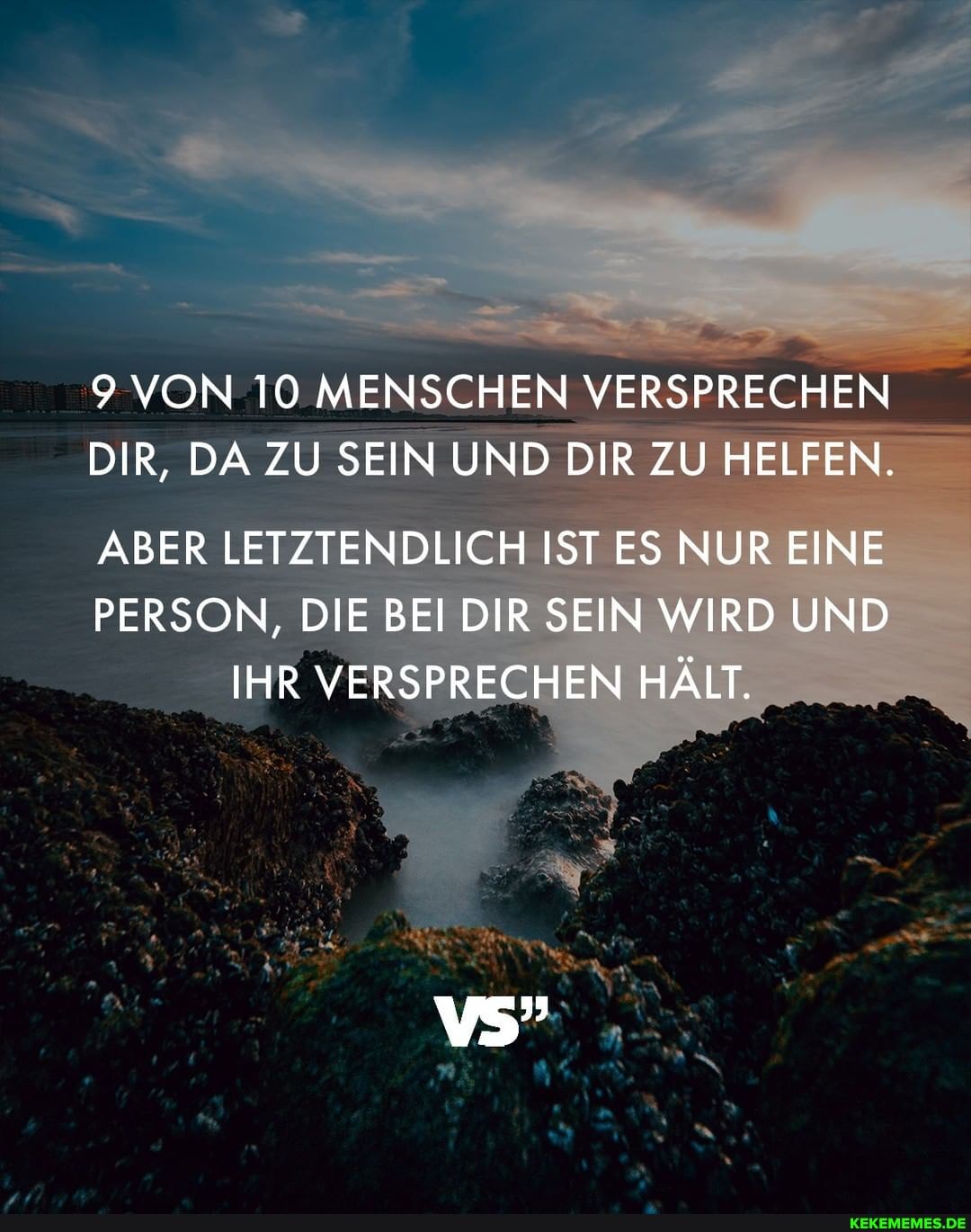 9 VON 10 MENSCHEN VERSPRECHEN DIR, DA ZU SEIN UND DIR ZU HELFEN.
ABER LETZTENDLICH IST ES NUR EINE PERSON, DIE BEI DIR SEIN WIRD UND IHR VERSPRECHEN HÄLT.