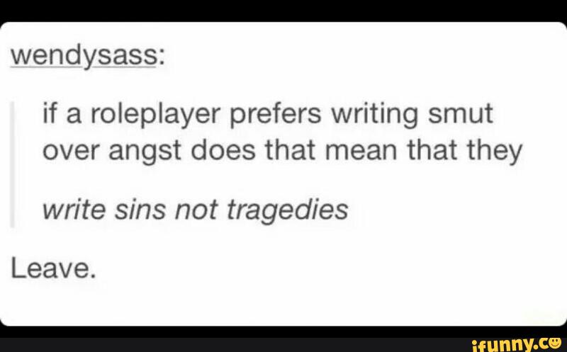 wendysass:
if a roleplayer prefers writing smut
over angst does that mean that they
write sins not tragedies
_