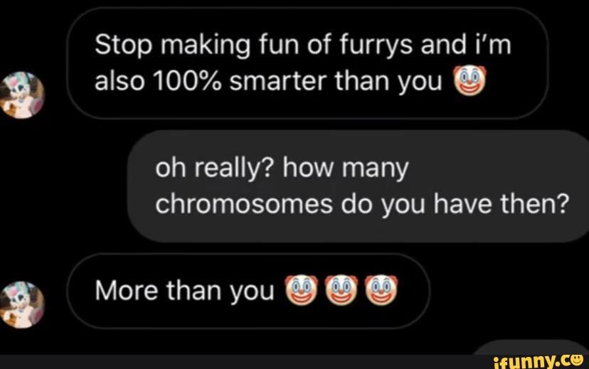 Stop Making Fun Of Furrys And I M Also 100 Smarter Than You Oh Really How Many Chromosomes Do You Have Then More Than You
