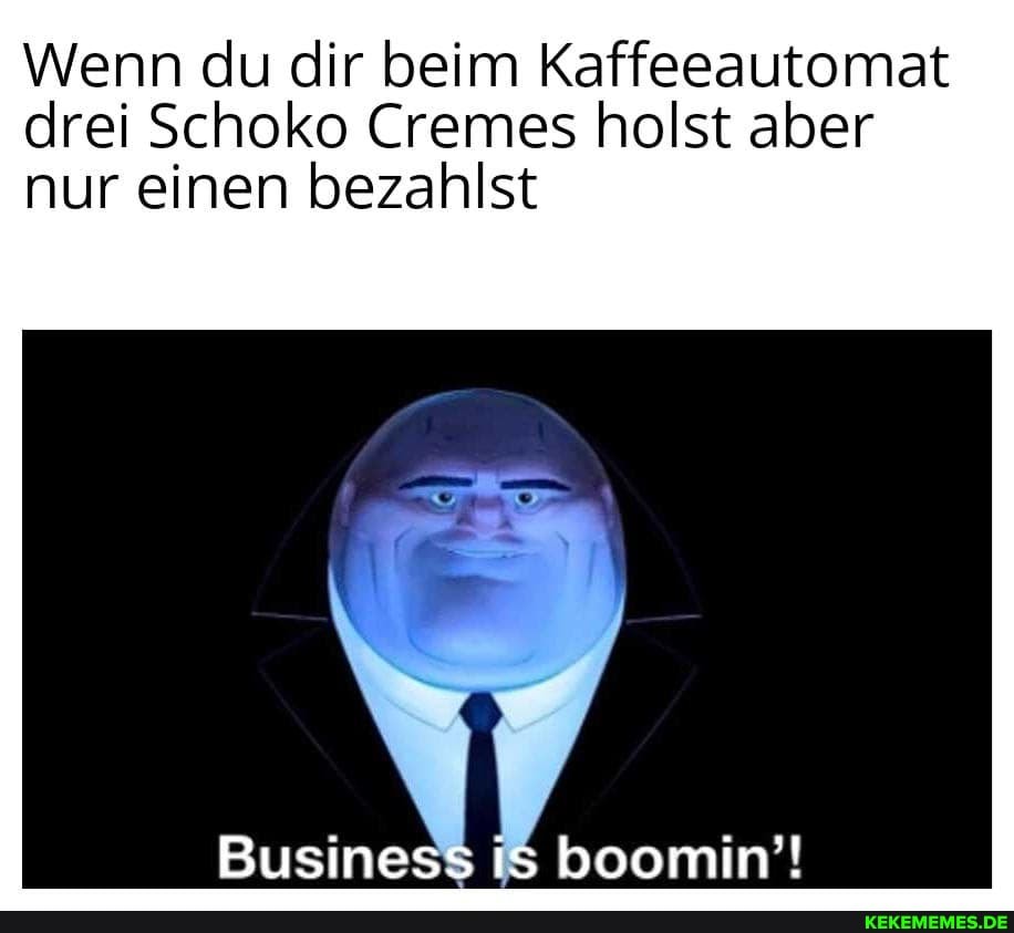 Wenn du dir beim Kaffeeautomat drei Schoko Cremes holst aber
nur einen bezahlst
Business is boomin'!