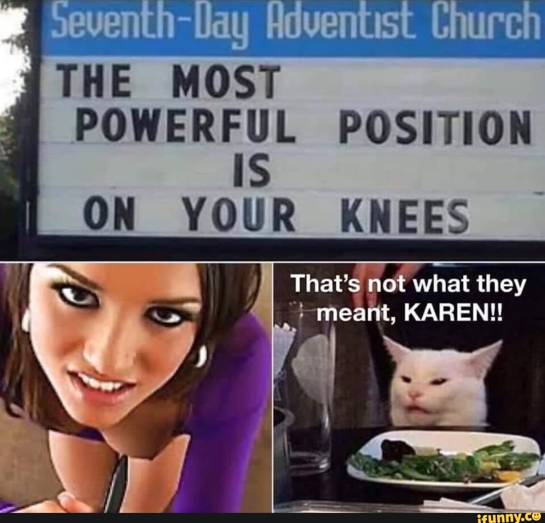 TTHE MOST
POWERFUL POSITION
ON YOUR KNEES
That's
not what they
4
meant, KAREN!!