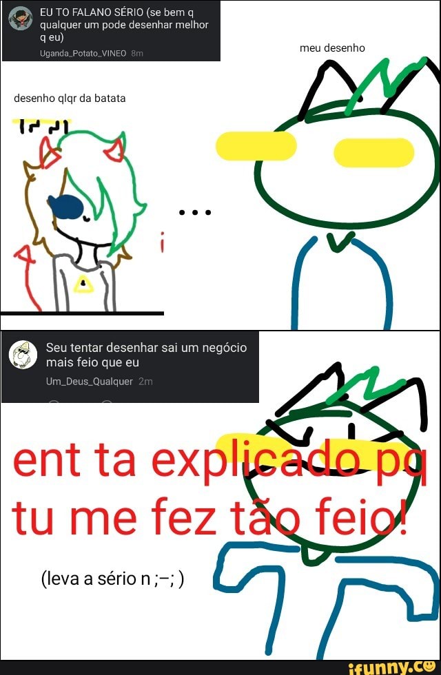 EU TO FALANO SÉRIO (se bem q
Seu tentar desenhar sai um negócio