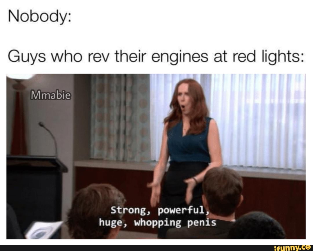 Nobody:
Guys who rev their engines at red lights:
Strong, powerful,
huge, whopping penis