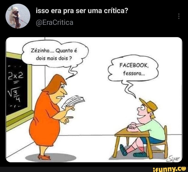 isso era pra ser uma crítica?
FACEBOOK,
fessora.
aCritica
Zézinho
Quanto
dois mais dois
LÁ