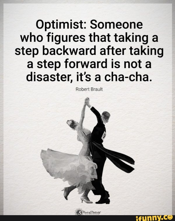 Optimist Someone who figures that taking a step backward after