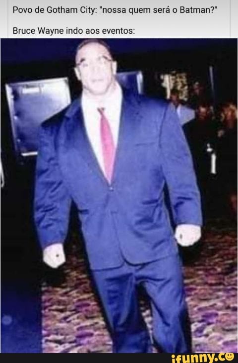 Povo de Gotham City: "nossa quem será o Batman?"
Bruce Wayne indo aos eventos: