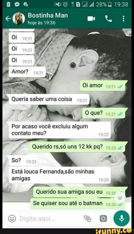 2
i
Queria saber uma coisa
Por acaso vocé excluiu algum
contato meu?
Está louca Fernanda,são minhas
amigas
Querido sua amiga sou eu
Se quiser sou até o batman