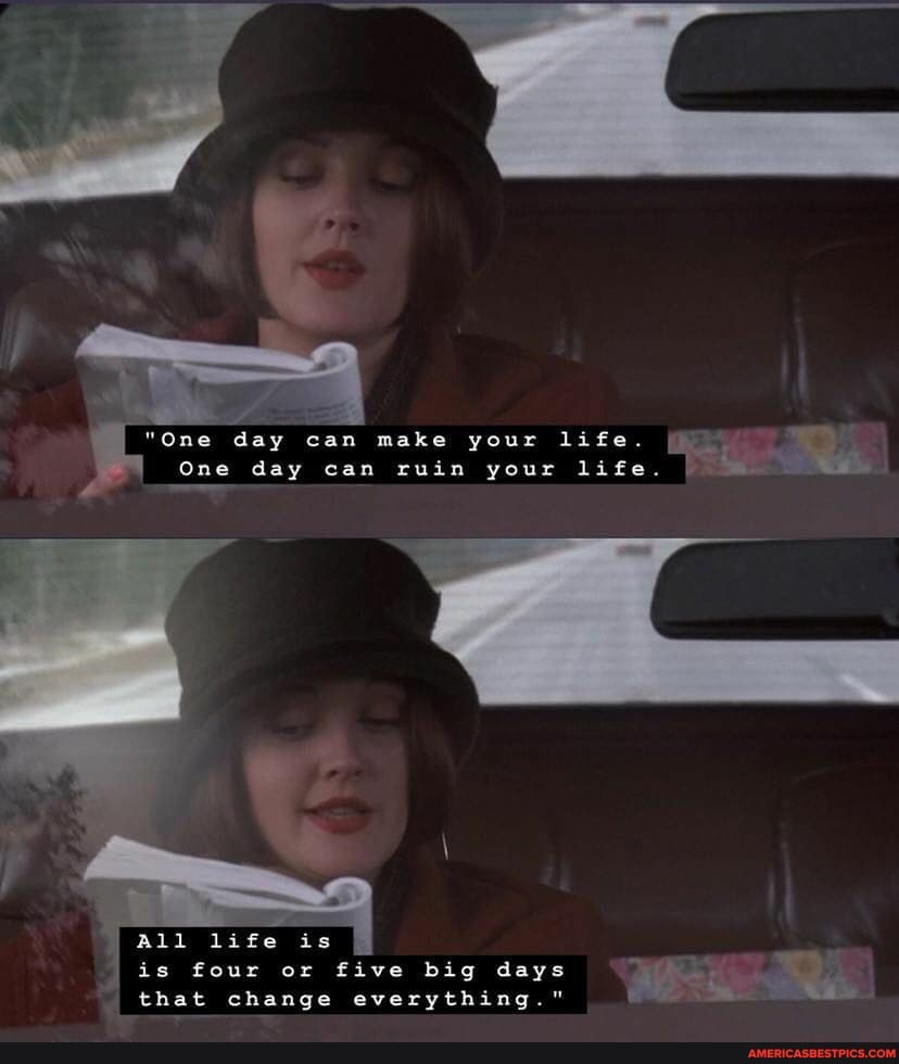 "One day can make your life.
One day can ruin your life.
All life is
is four or five big days that change everything."