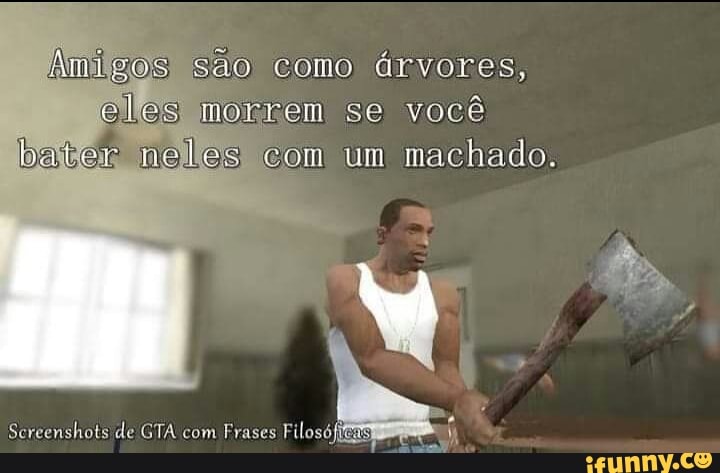 Amigos) são como árvores, eles morrem se você bater neles com um machado.
Screenshots ide GTA com Fras