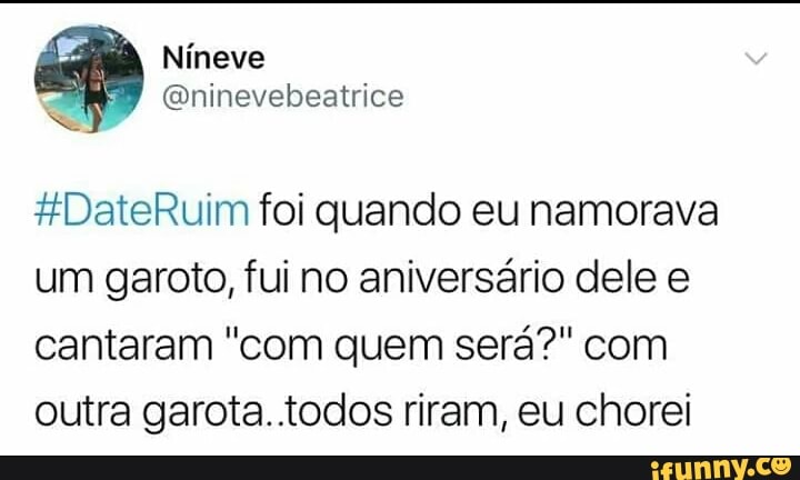 #DateRuim foi quando eu namorava
um garoto, fui no aniversário dele e
cantaram "com quem será?" com
outra garota. todos riram, eu chorei