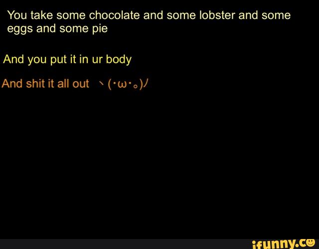 You take some chocolate and some lobster and some eggs and some pie