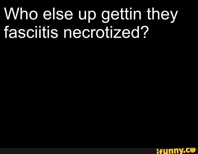 Fasciitis memes. Best Collection of funny Fasciitis pictures on iFunny