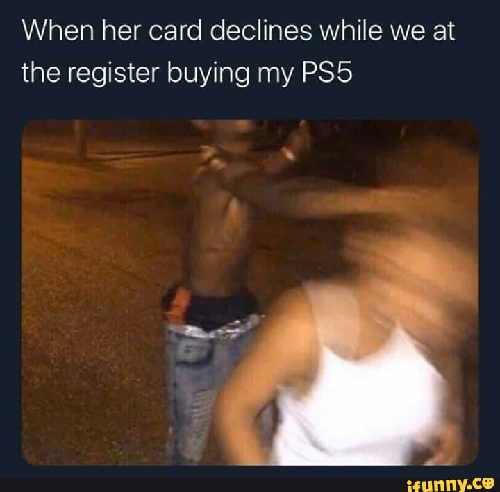When her card declines while we at the register buying my PSS