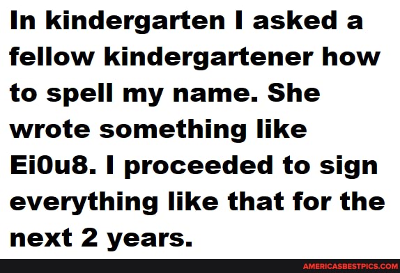 In kindergarten asked a fellow kindergartener how to spell my name. She wrote something like
Ei0u8. proceeded to sign everything like that for the next 2 vearc.