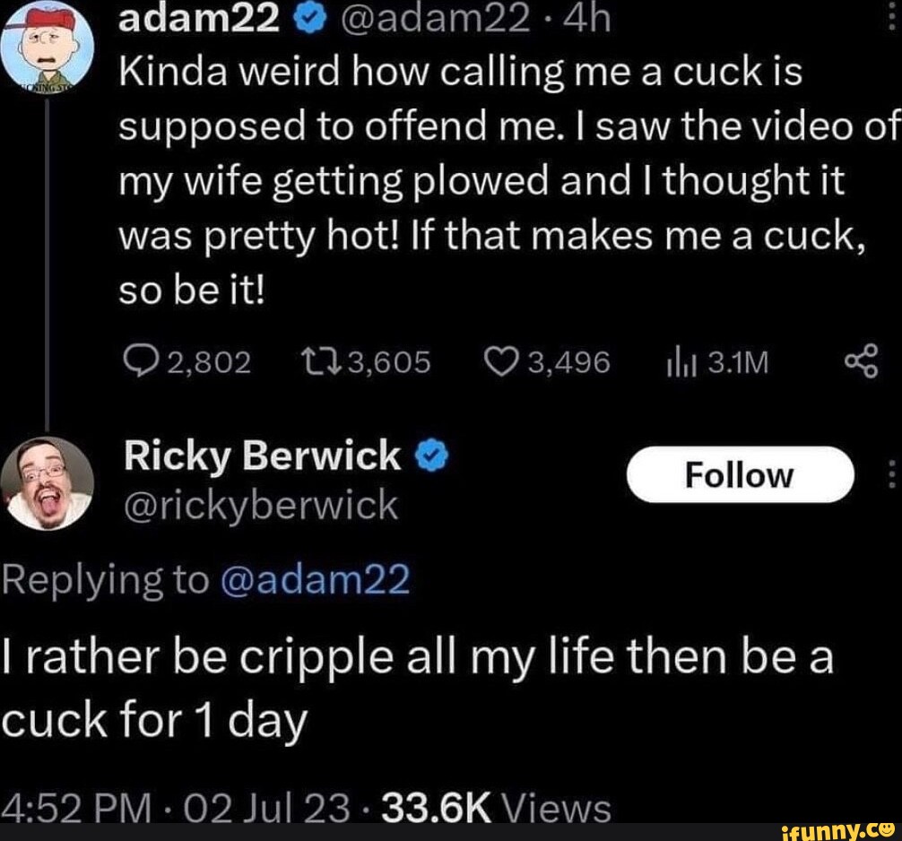 Adam22 @adam22 - Kinda weird how calling me a cuck is supposed to offend  me. I saw