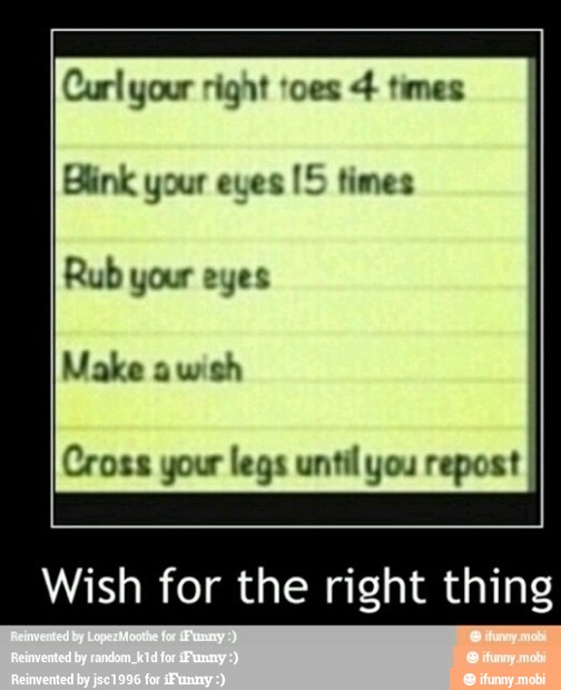 Curl your right toes times
Blink your eyes
[5 times
Rub your eyes
Make wish
Cross your legs until you repost
Wish for the right thing