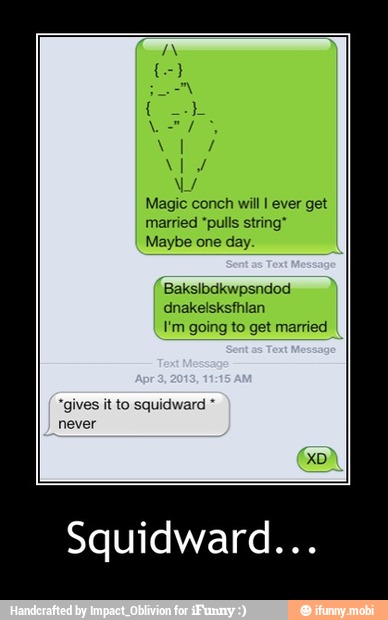 NY
Magic conch will I ever get
married "pulls string*
Maybe one day.
dnakelsksfhian
I'm going to get married
"gives it to squidward - Squidward...