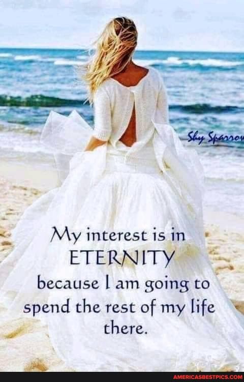 My interest is in
ETERNITY because I am going co spend the rest of my life here.
