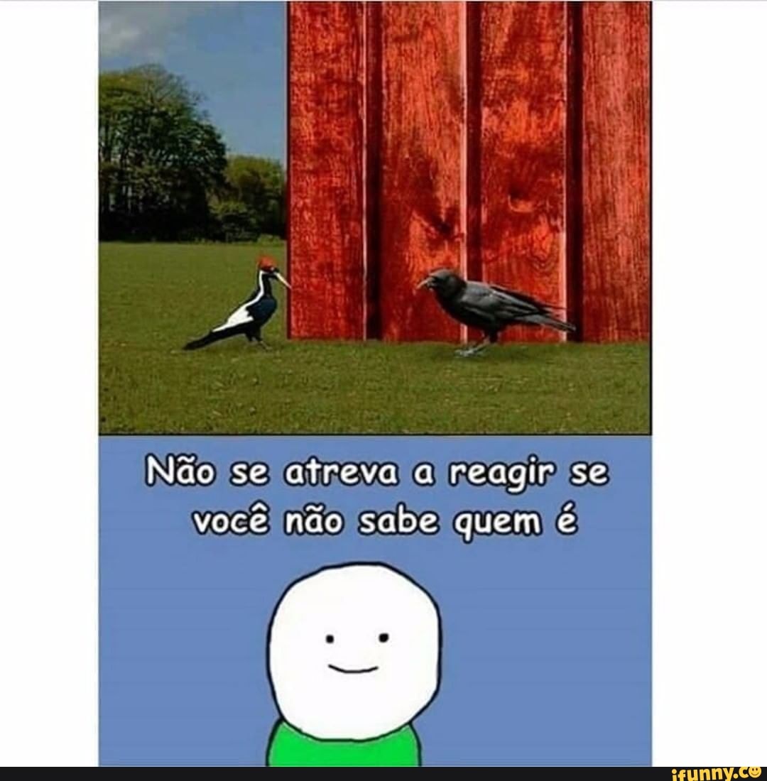 Não se atreva reagir se
você não sabe quem é