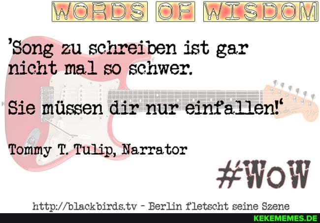 Song zu schreiben ist gar nicht mal so schwer.
Sie müssen dir nur einfallen!
FWoW
Tommy T. Tulip, Narrator