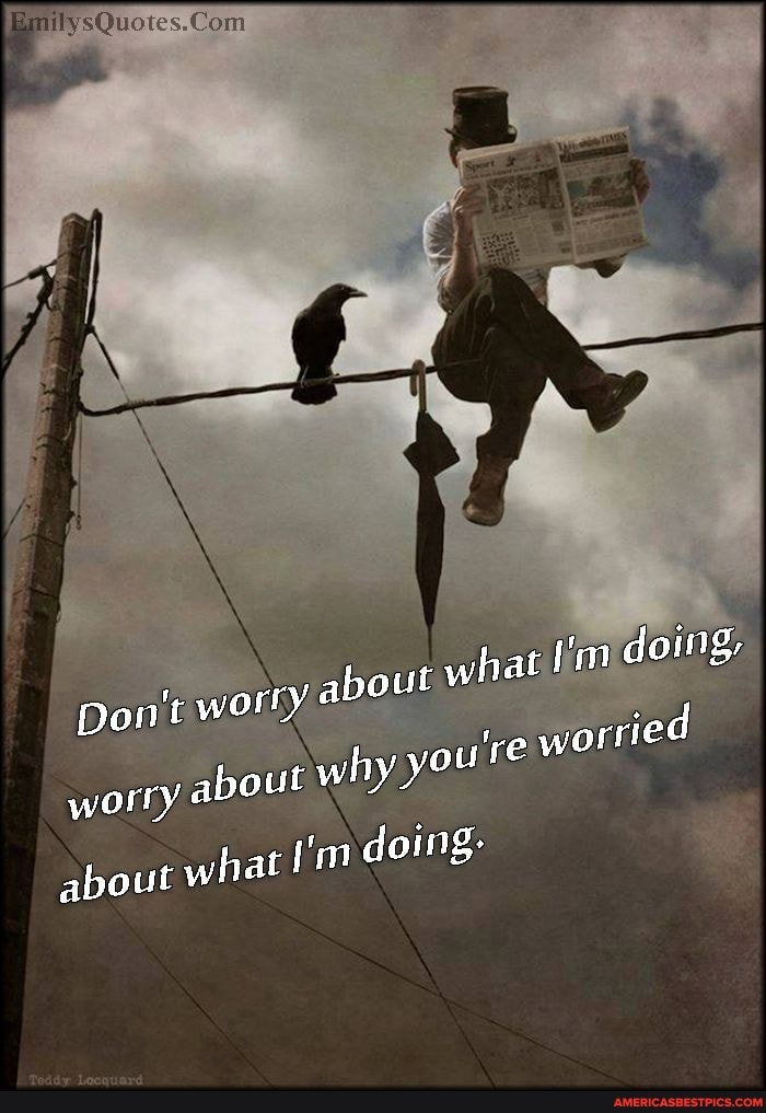 ry about what I'm doing,
Don't wor youre worried
wor
about what