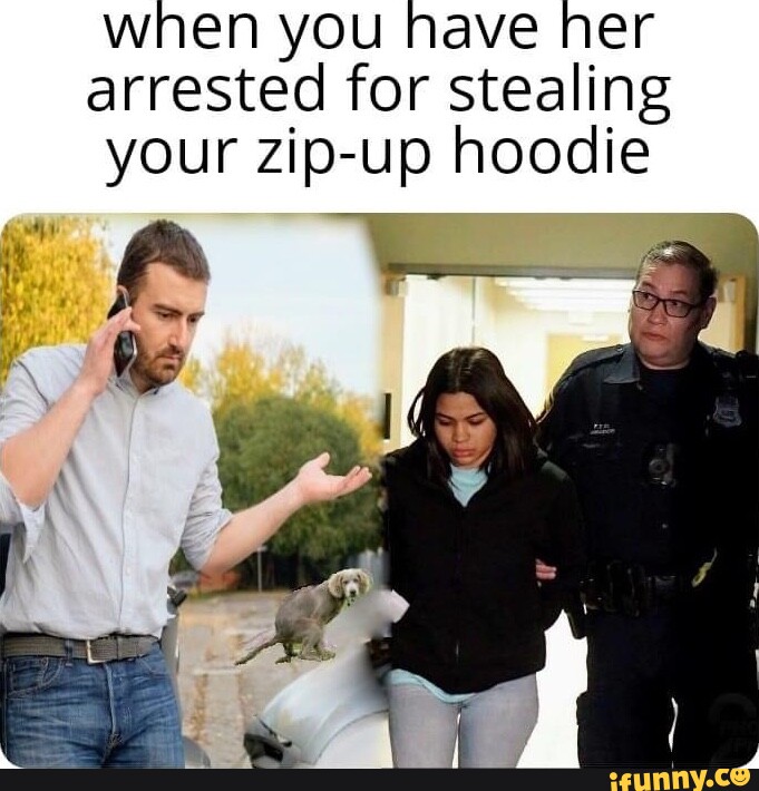 When you have her arrested for stealing your zipup hoodie iFunny