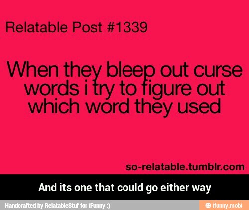 Relatable Post #1339
When ie bleep out curse
words
i try to figure out
which word they used
so-relatable.tumblr.com
And its one that could go either way - And its one that could go either way