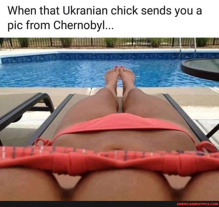 When that Ukranian chick sends you a pic from Chernobyl...