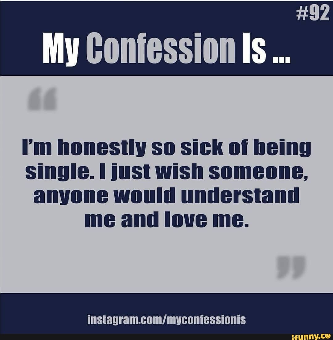 #92
My Confession Is...
I'm honestly so sick of being single. just wish someone, anyone would understand me and love me.